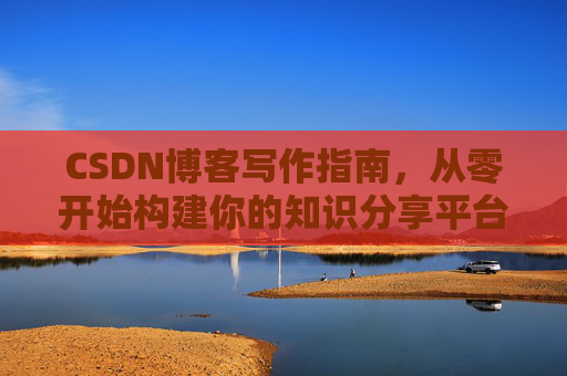 CSDN博客写作指南，从零开始构建你的知识分享平台